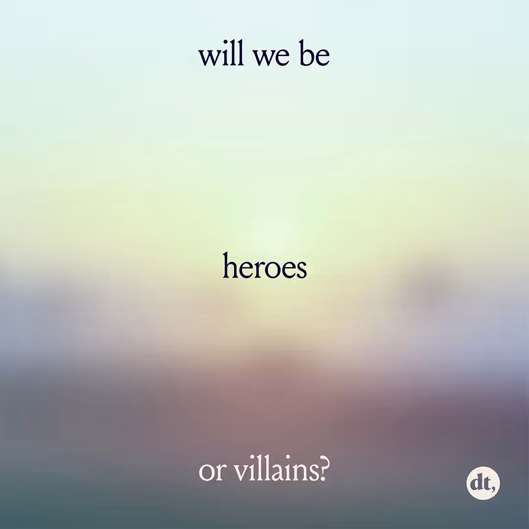 Will we be heroes or villains?